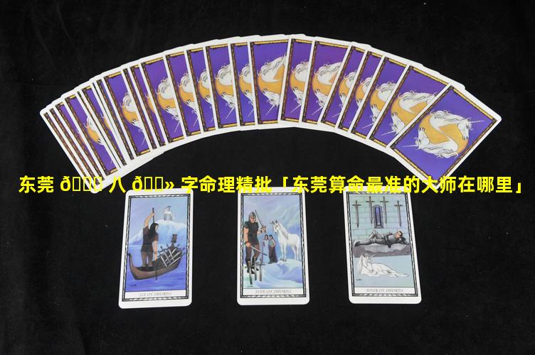 东莞 🕊 八 🌻 字命理精批「东莞算命最准的大师在哪里」